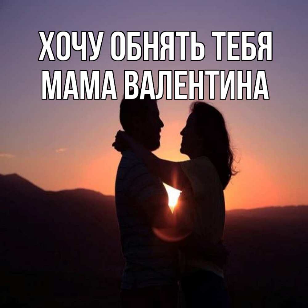 Открытка на каждый день с именем, Мама-Валентина Хочу обнять тебя для возлюбленных Прикольная открытка с пожеланием онлайн скачать бесплатно 