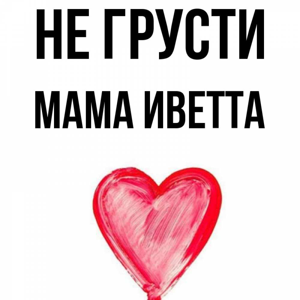 Открытка на каждый день с именем, Мама-Иветта Не грусти сердечко Прикольная открытка с пожеланием онлайн скачать бесплатно 