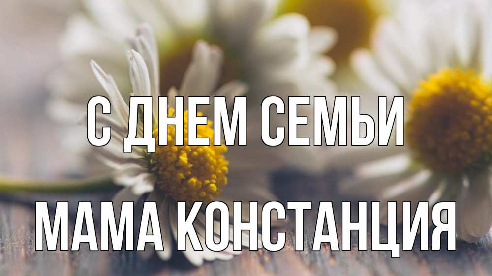 Открытка на каждый день с именем, Мама-Констанция С днем семьи с днем семьи Прикольная открытка с пожеланием онлайн скачать бесплатно 