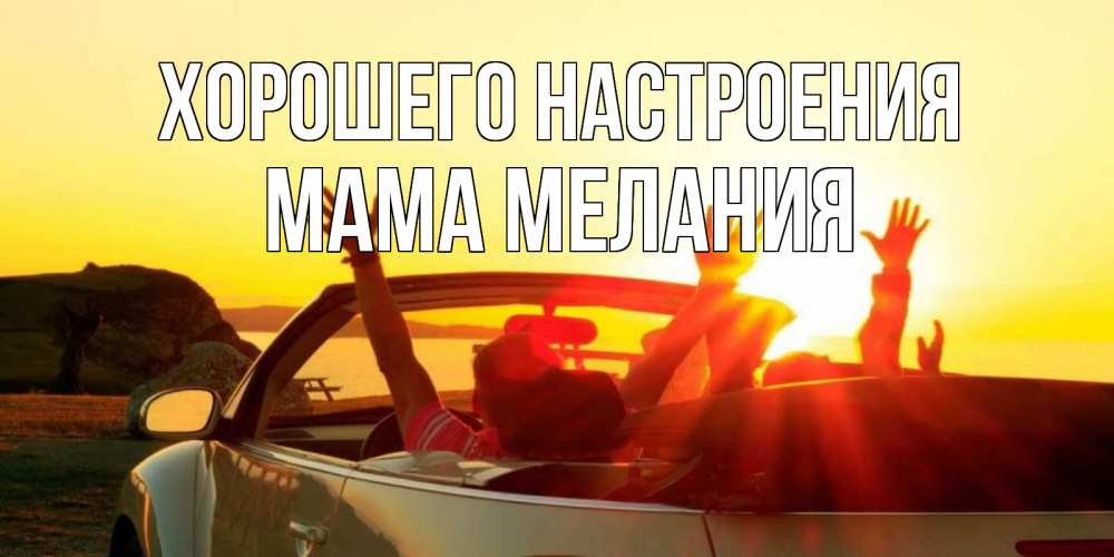 Открытка на каждый день с именем, Мама-Мелания Хорошего настроения фото счастливые люди в хорошем настроении Прикольная открытка с пожеланием онлайн скачать бесплатно 