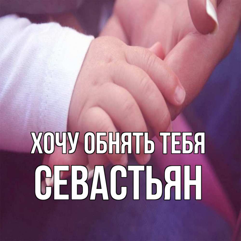 Открытка на каждый день с именем, Севастьян Хочу обнять тебя мама с ребенком Прикольная открытка с пожеланием онлайн скачать бесплатно 