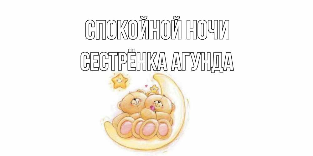 Открытка на каждый день с именем, Сестрёнка-Агунда Спокойной ночи мишки, месяц Прикольная открытка с пожеланием онлайн скачать бесплатно 