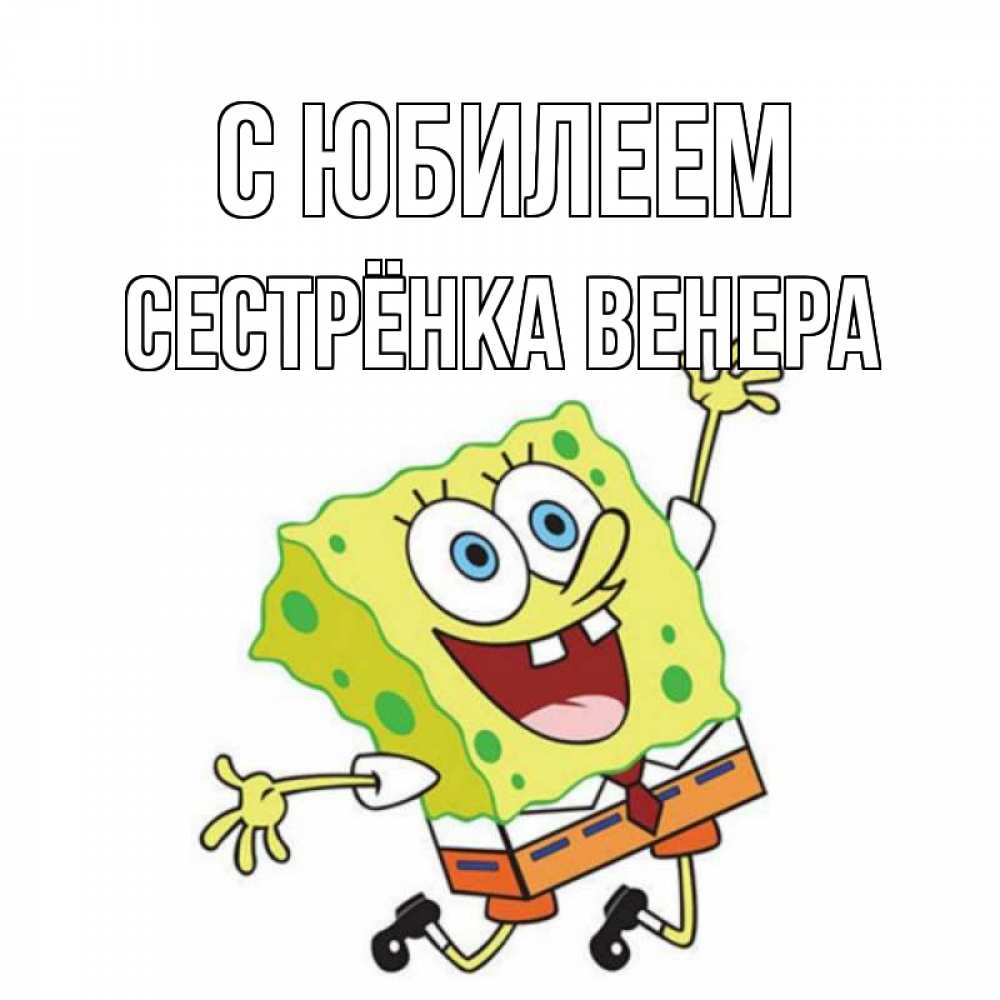 Открытка на каждый день с именем, Сестрёнка-Венера С юбилеем губка боб Прикольная открытка с пожеланием онлайн скачать бесплатно 