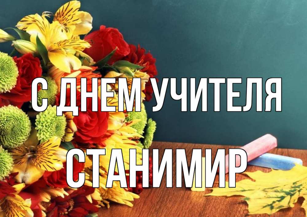 Открытка на каждый день с именем, Станимир С днем учителя цветы, мел Прикольная открытка с пожеланием онлайн скачать бесплатно 