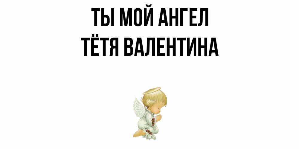 Открытка на каждый день с именем, Тётя-Валентина Ты мой ангел ангел Прикольная открытка с пожеланием онлайн скачать бесплатно 