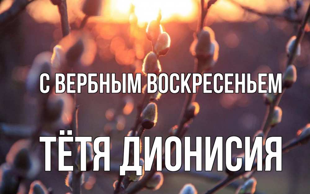 Открытка на каждый день с именем, Тётя-Дионисия С вербным воскресеньем верба Прикольная открытка с пожеланием онлайн скачать бесплатно 