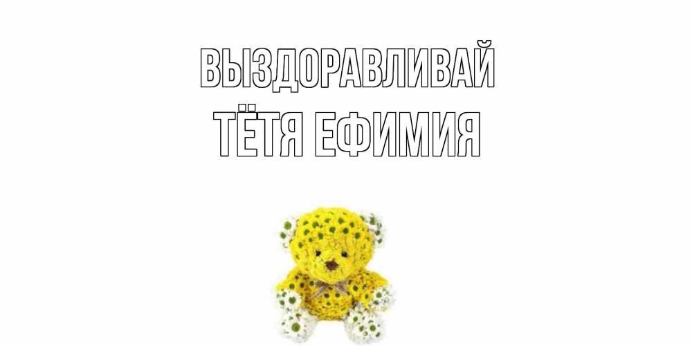Открытка на каждый день с именем, Тётя-Ефимия Выздоравливай мишка Прикольная открытка с пожеланием онлайн скачать бесплатно 