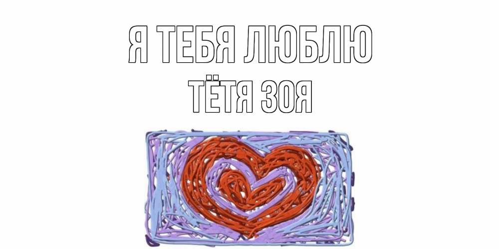 Открытка на каждый день с именем, Тётя-Зоя Я тебя люблю сердце Прикольная открытка с пожеланием онлайн скачать бесплатно 