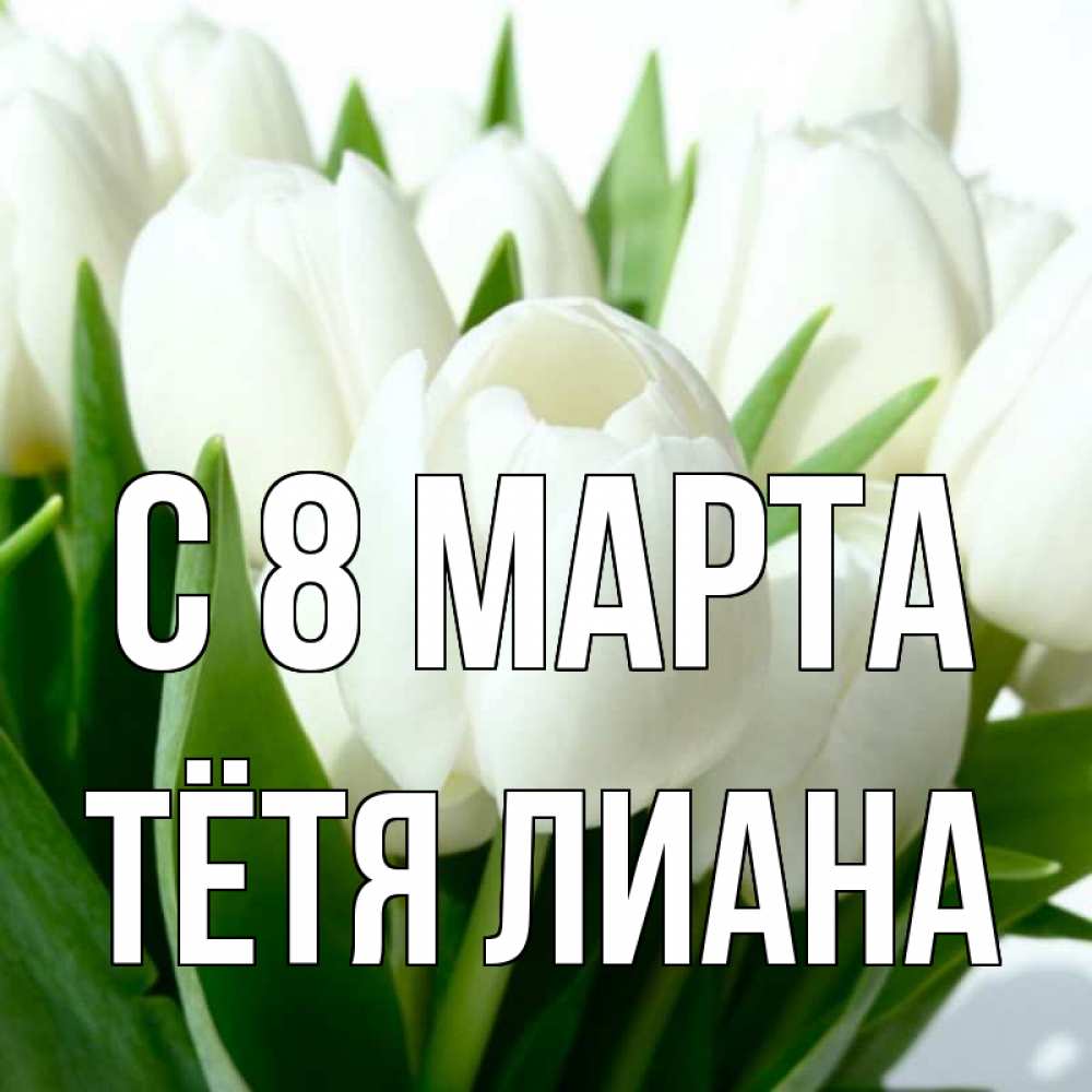 Открытка на каждый день с именем, Тётя-Лиана С 8 МАРТА цветы Прикольная открытка с пожеланием онлайн скачать бесплатно 