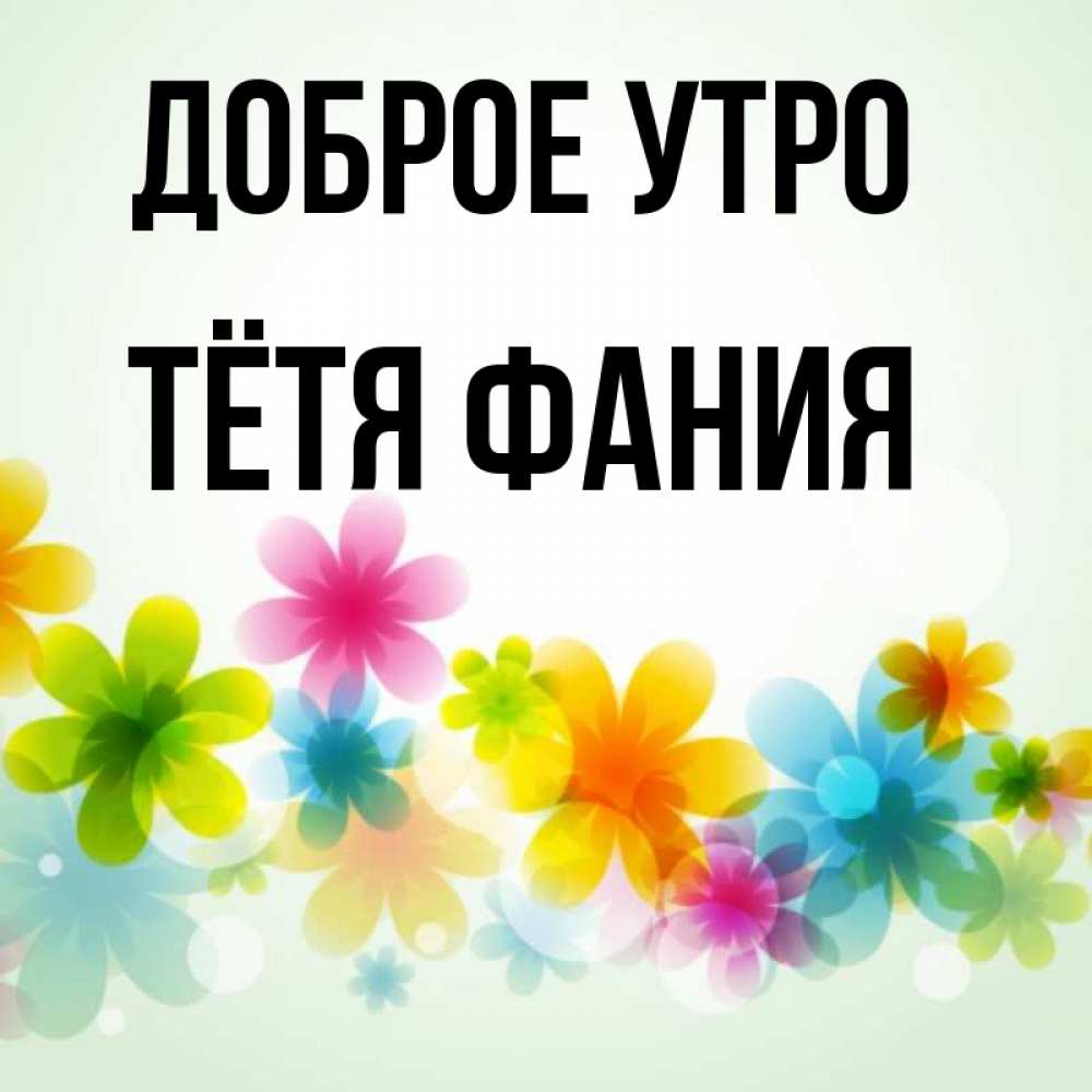 Открытка на каждый день с именем, Тётя-Фания Доброе утро позитивные цветочки Прикольная открытка с пожеланием онлайн скачать бесплатно 