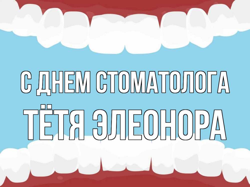 Открытка на каждый день с именем, Тётя-Элеонора С днем стоматолога с днем стоматолога Прикольная открытка с пожеланием онлайн скачать бесплатно 