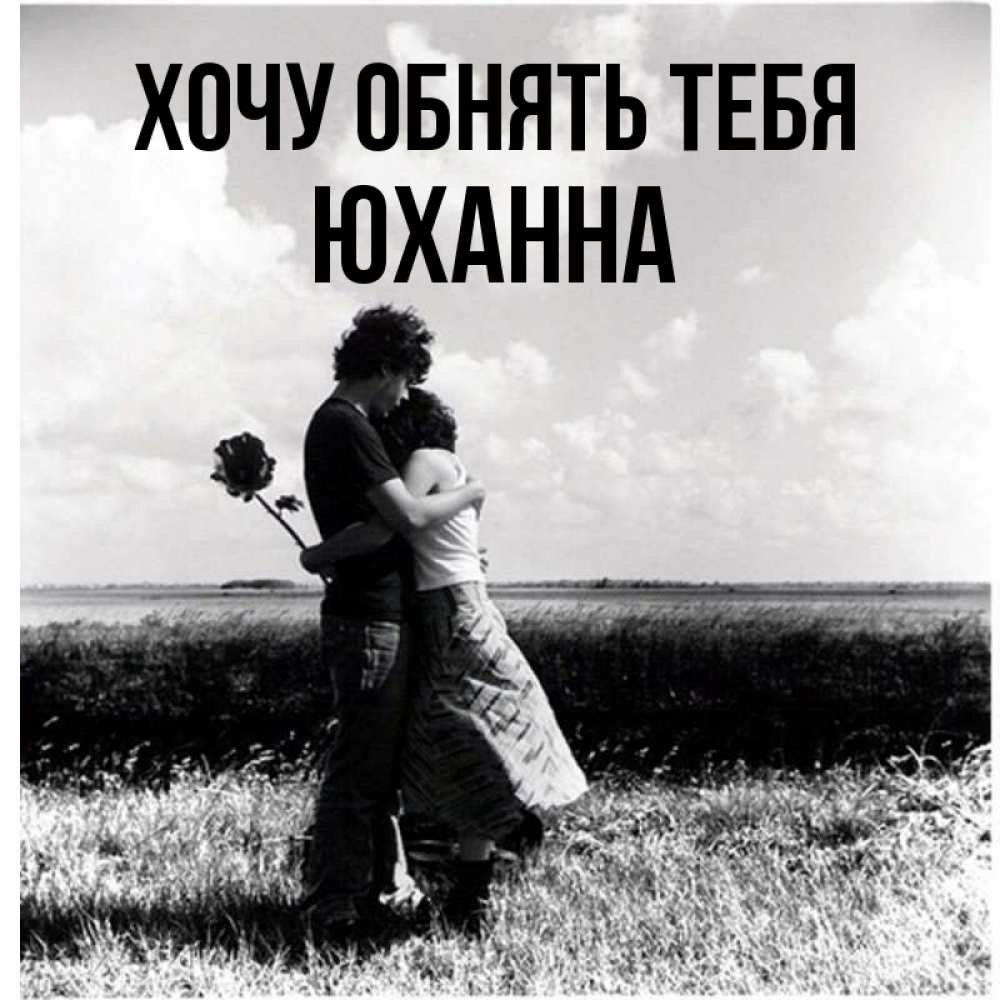 Открытка на каждый день с именем, Юханна Хочу обнять тебя чернобелое фото Прикольная открытка с пожеланием онлайн скачать бесплатно 