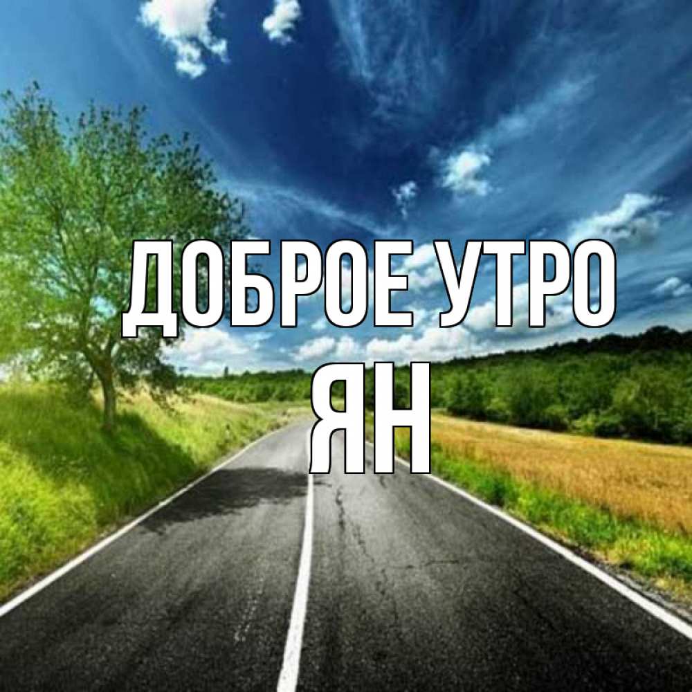 Открытка на каждый день с именем, Ян Доброе утро дорога и небо Прикольная открытка с пожеланием онлайн скачать бесплатно 