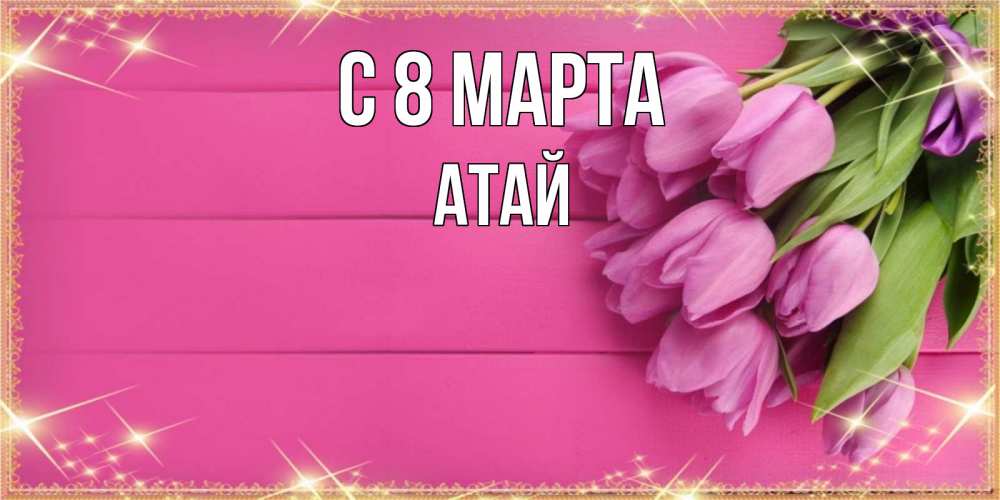 Открытка на каждый день с именем, Атай С 8 марта открытка для фотошопа с подписью Прикольная открытка с пожеланием онлайн скачать бесплатно 