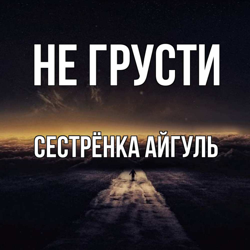 Открытка на каждый день с именем, Сестрёнка-Айгуль Не грусти дорога в никуда Прикольная открытка с пожеланием онлайн скачать бесплатно 