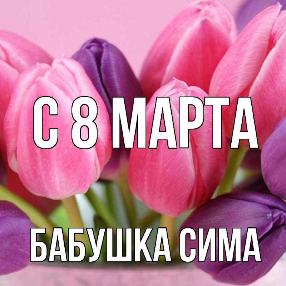 Открытка на каждый день с именем, Бабушка-Сима С 8 МАРТА маме 1 Прикольная открытка с пожеланием онлайн скачать бесплатно 