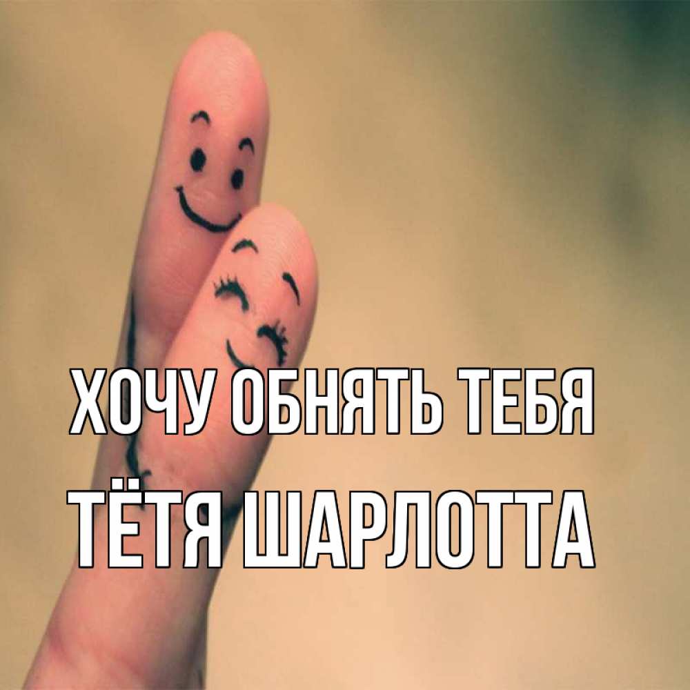 Открытка на каждый день с именем, Тётя-Шарлотта Хочу обнять тебя рисунок на пальцах Прикольная открытка с пожеланием онлайн скачать бесплатно 