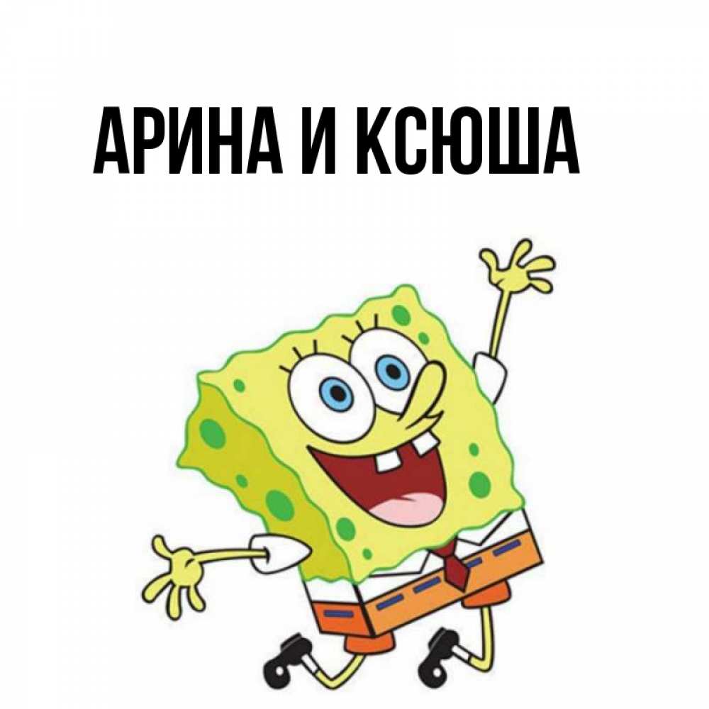 Открытка на каждый день с именем, Арина-и-Ксюша Главная улыбающийся спанч Боб Прикольная открытка с пожеланием онлайн скачать бесплатно 