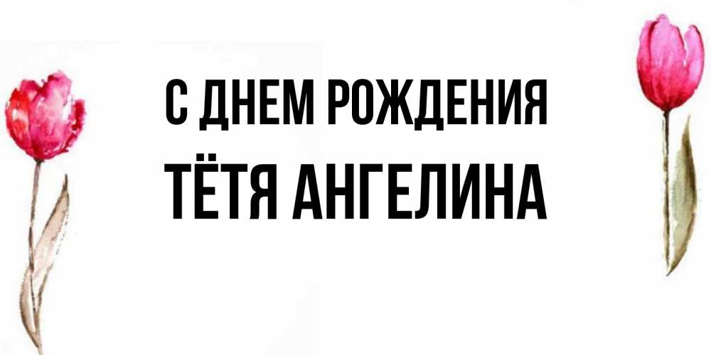 Открытка на каждый день с именем, Тётя-Ангелина С днем рождения открытки акварелью с цветами Прикольная открытка с пожеланием онлайн скачать бесплатно 