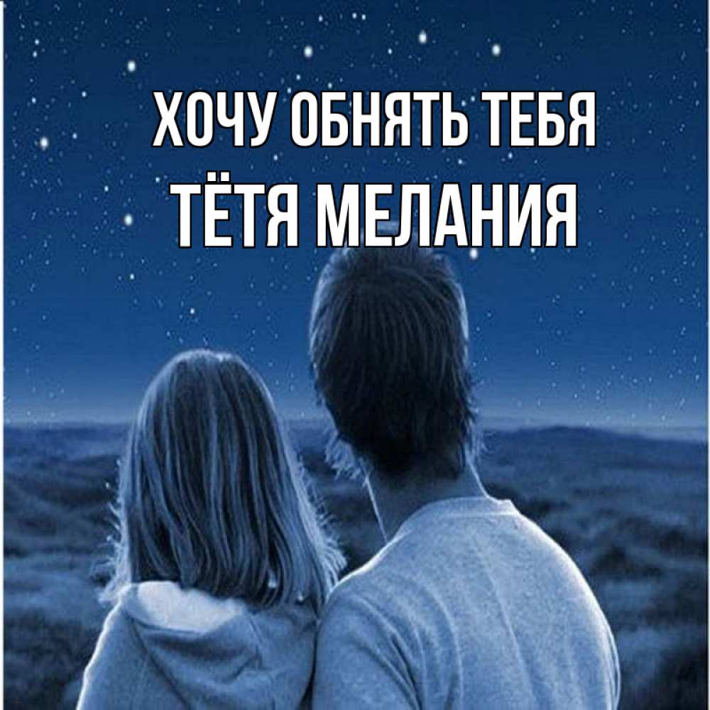 Открытка на каждый день с именем, Тётя-Мелания Хочу обнять тебя парень с девушкой смотрят на звезды Прикольная открытка с пожеланием онлайн скачать бесплатно 