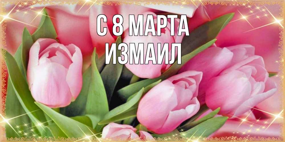 Открытка на каждый день с именем, Измаил С 8 марта красивые открытки на 8 марта для милых дам Прикольная открытка с пожеланием онлайн скачать бесплатно 