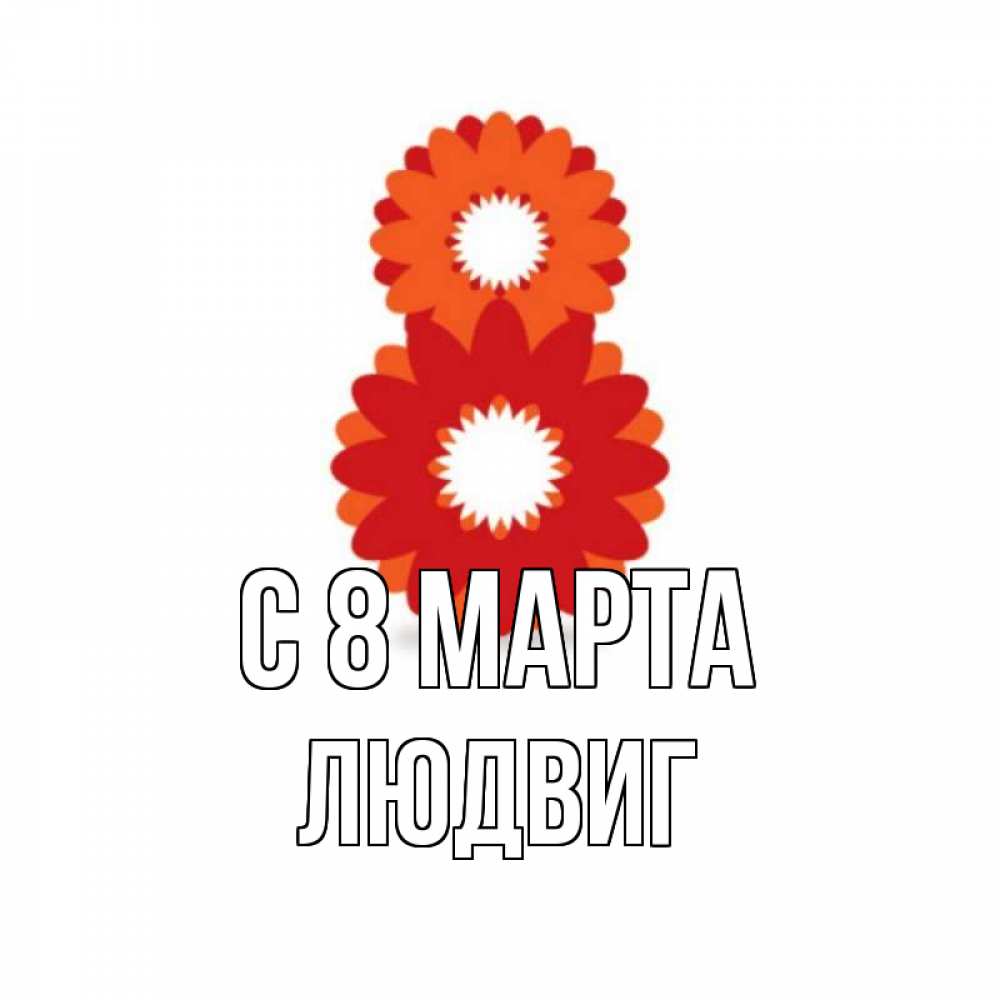 Открытка на каждый день с именем, Людвиг С 8 марта восьмерка из лепестков Прикольная открытка с пожеланием онлайн скачать бесплатно 