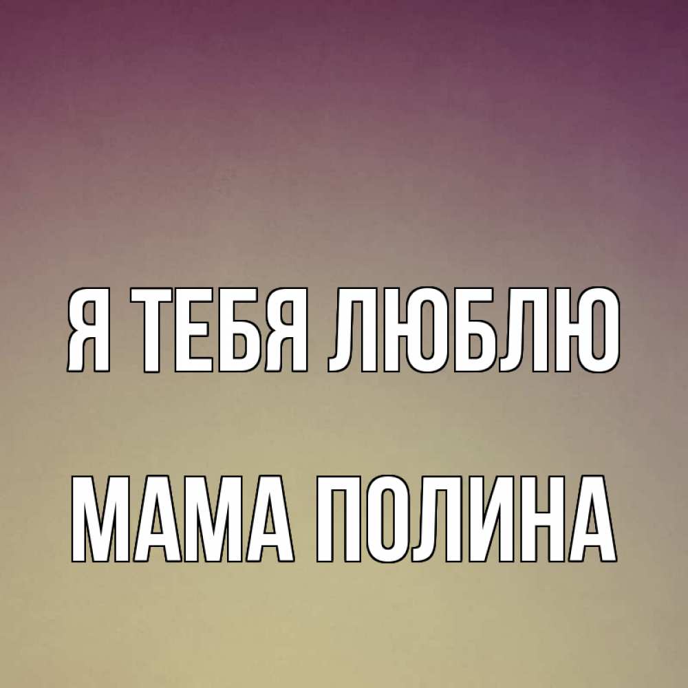 Открытка на каждый день с именем, Мама-Полина Я тебя люблю для любимой Прикольная открытка с пожеланием онлайн скачать бесплатно 