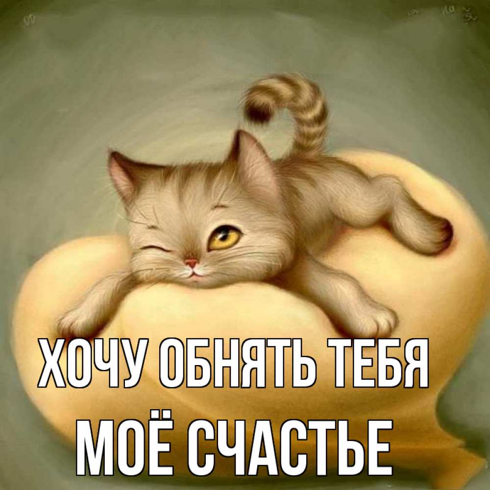 Открытка на каждый день с именем, Моё-счастье Хочу обнять тебя кошечка Прикольная открытка с пожеланием онлайн скачать бесплатно 