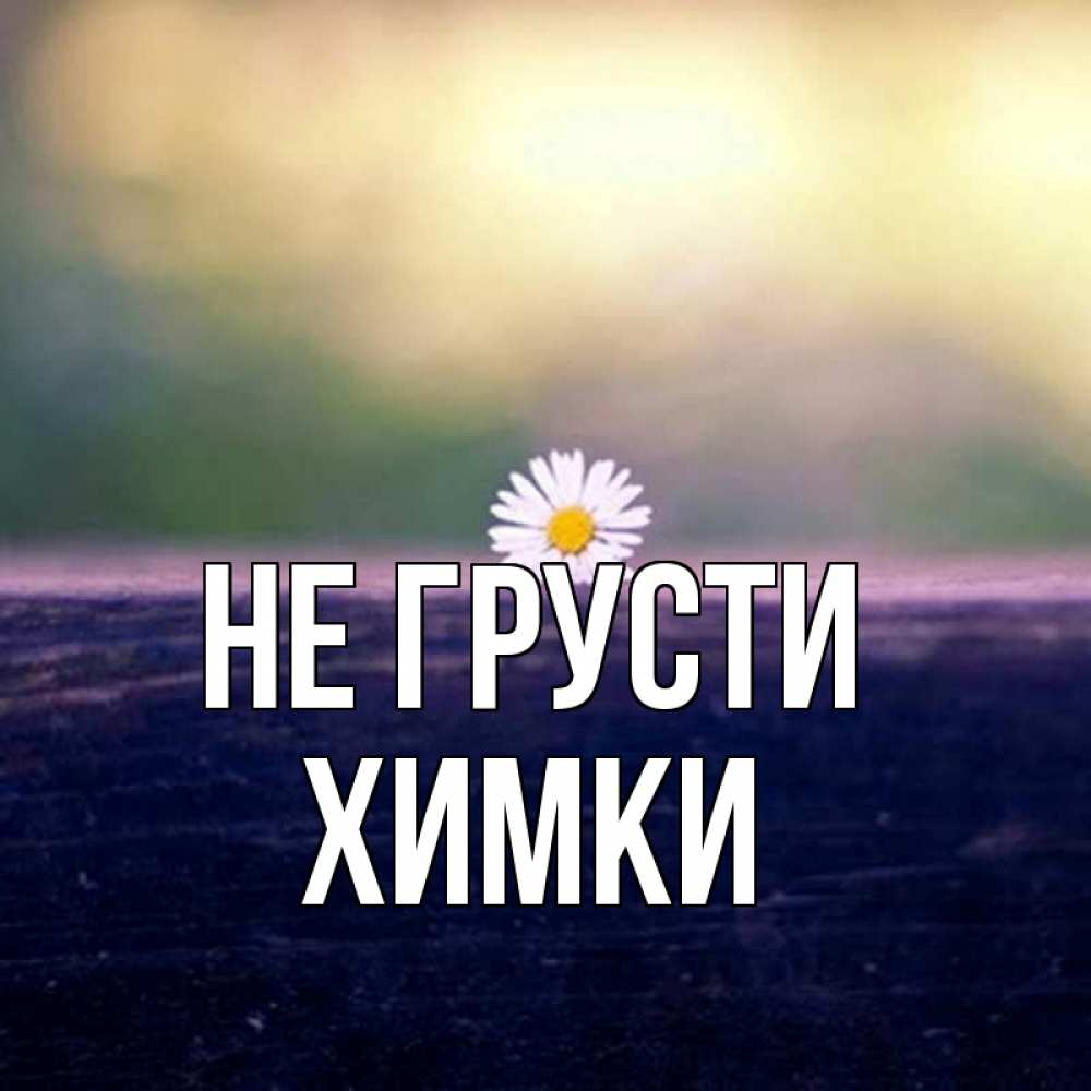 Открытка с именем, Химки, Не грусти