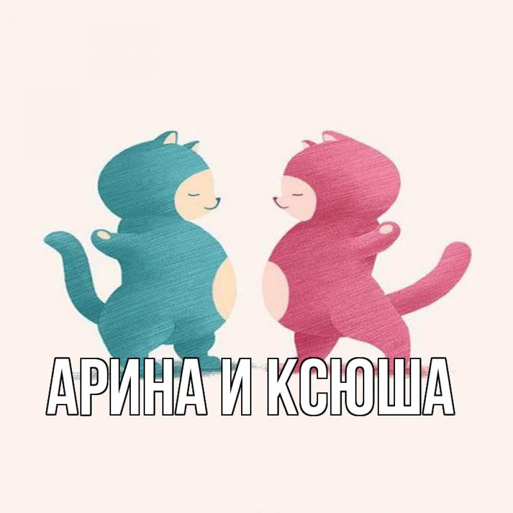 Открытка на каждый день с именем, Арина-и-Ксюша Главная пузики и котики Прикольная открытка с пожеланием онлайн скачать бесплатно 