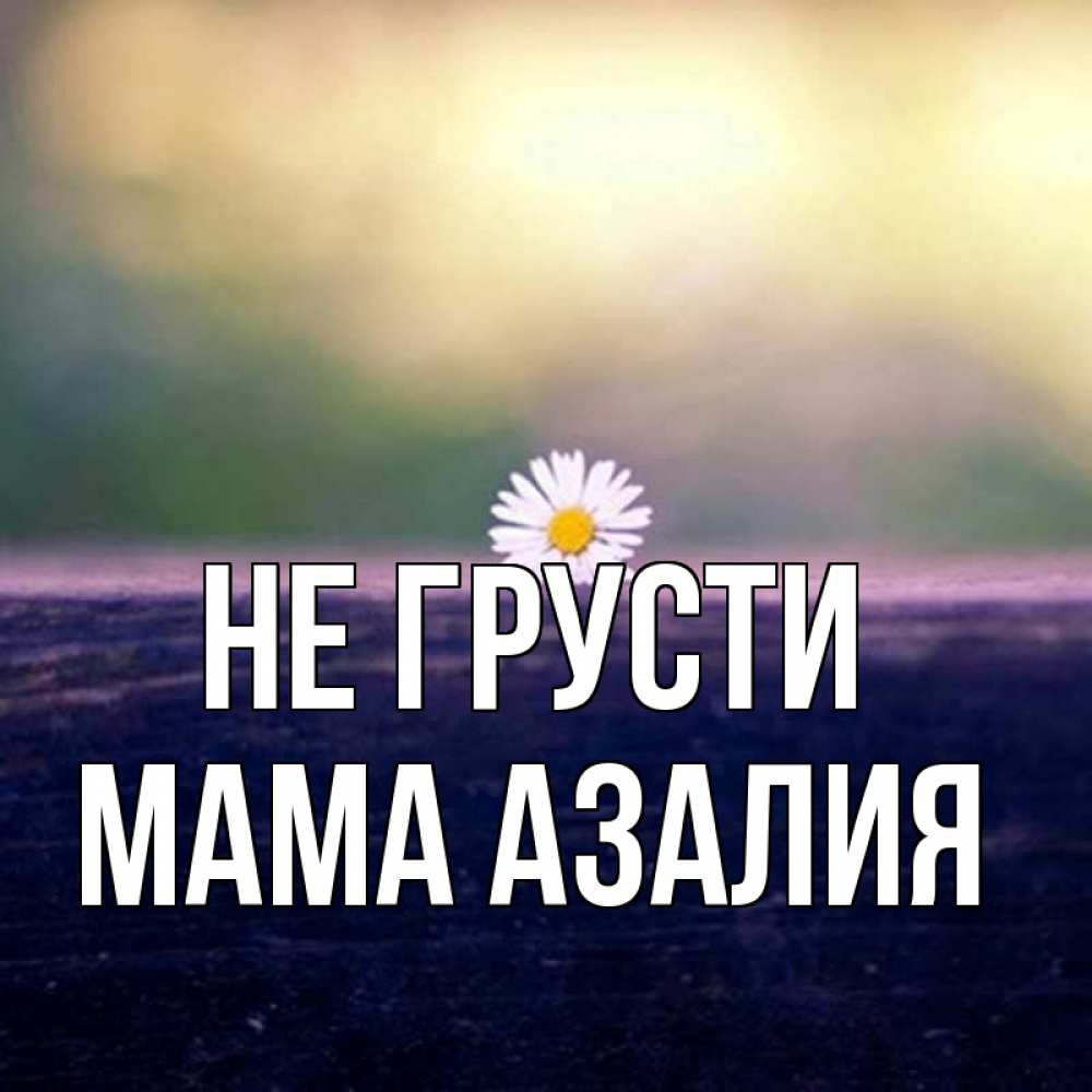 Открытка на каждый день с именем, Мама-Азалия Не грусти красота Прикольная открытка с пожеланием онлайн скачать бесплатно 