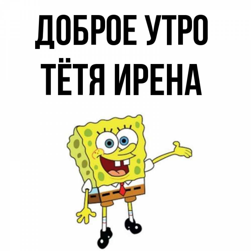 Открытка на каждый день с именем, Тётя-Ирена Доброе утро губка боб улыбается Прикольная открытка с пожеланием онлайн скачать бесплатно 