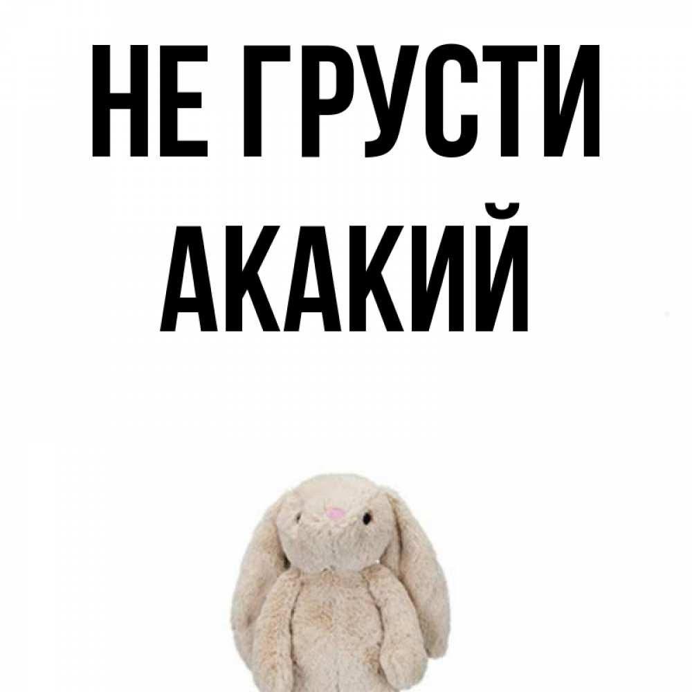 Открытка на каждый день с именем, Акакий Не грусти детская игрушка зайчика Прикольная открытка с пожеланием онлайн скачать бесплатно 
