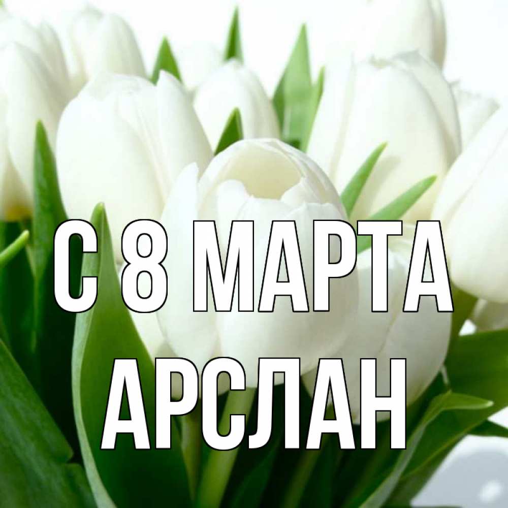 Открытка на каждый день с именем, Арслан С 8 МАРТА цветы Прикольная открытка с пожеланием онлайн скачать бесплатно 