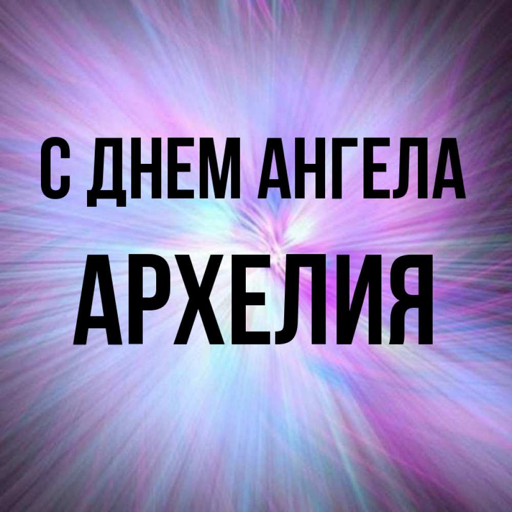 Открытка на каждый день с именем, Архелия С днем ангела ангельский свет Прикольная открытка с пожеланием онлайн скачать бесплатно 