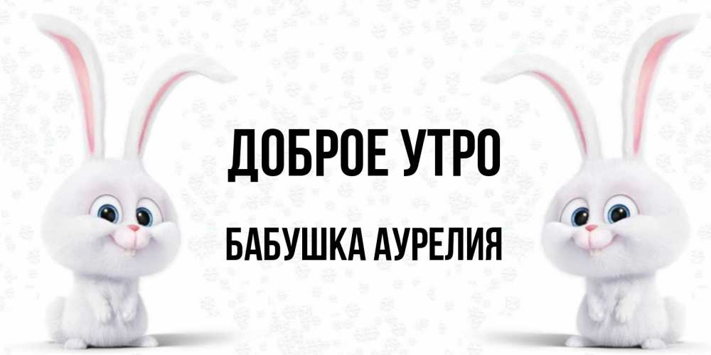Открытка на каждый день с именем, Бабушка-Аурелия Доброе утро кролики с длинными ушками Прикольная открытка с пожеланием онлайн скачать бесплатно 