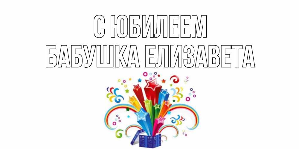 Открытка на каждый день с именем, Бабушка-Елизавета С юбилеем Коробка,радуга,звезды Прикольная открытка с пожеланием онлайн скачать бесплатно 