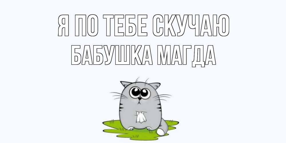 Открытка на каждый день с именем, Бабушка-Магда Я по тебе скучаю открытки с котиками я по тебе скучаю с именем Прикольная открытка с пожеланием онлайн скачать бесплатно 