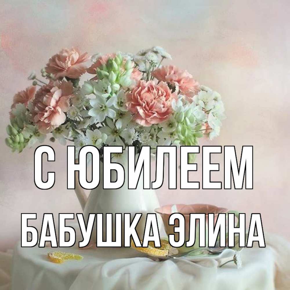 Открытка на каждый день с именем, Бабушка-Элина С юбилеем с цветами Прикольная открытка с пожеланием онлайн скачать бесплатно 