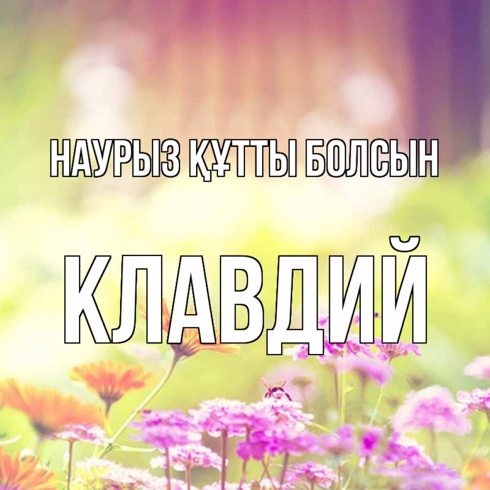 Открытка на каждый день с именем, Клавдий Наурыз құтты болсын цветы весна Прикольная открытка с пожеланием онлайн скачать бесплатно 