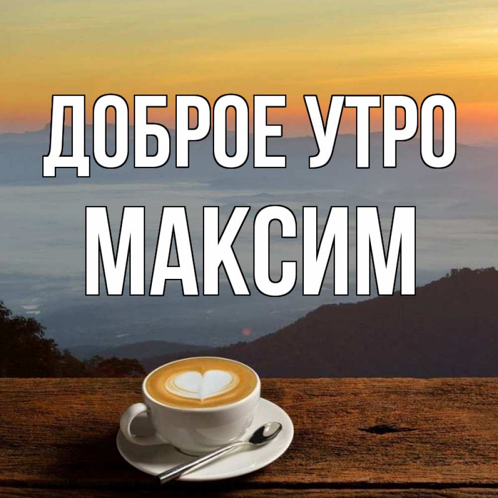 Открытка на каждый день с именем, Максим Доброе утро кофе на высоте Прикольная открытка с пожеланием онлайн скачать бесплатно 
