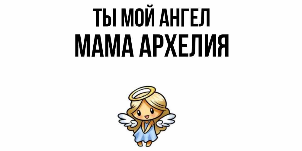 Открытка на каждый день с именем, Мама-Архелия Ты мой ангел ангел Прикольная открытка с пожеланием онлайн скачать бесплатно 