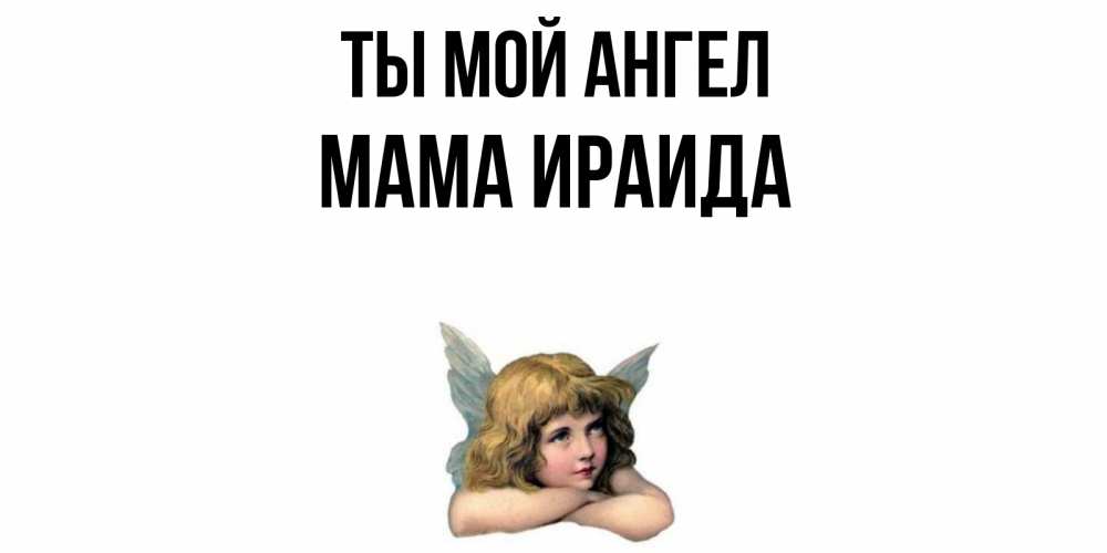 Открытка на каждый день с именем, Мама-Ираида Ты мой ангел ангел Прикольная открытка с пожеланием онлайн скачать бесплатно 
