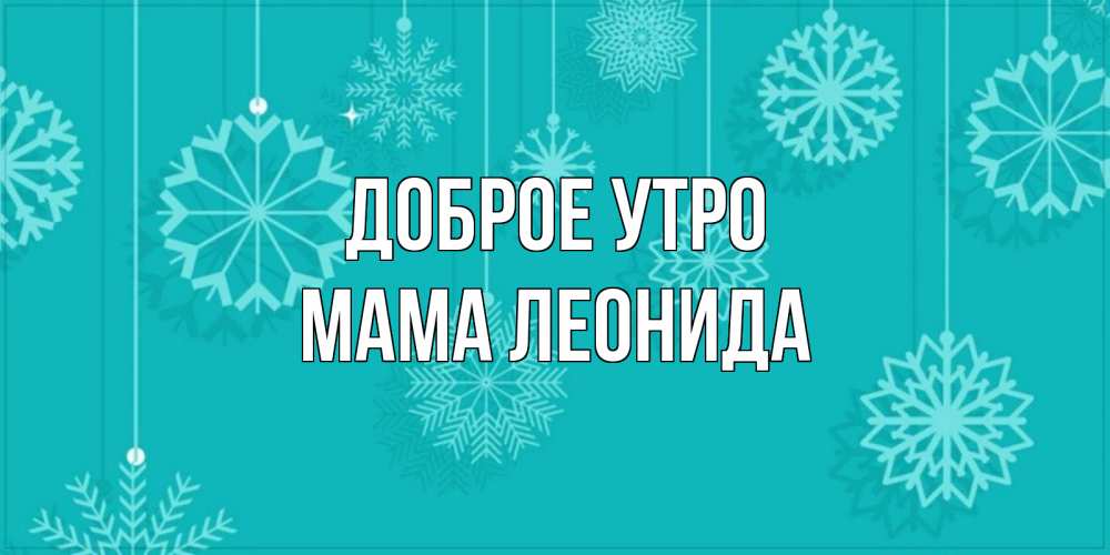 Открытка на каждый день с именем, Мама-Леонида Доброе утро открытка со снежинками Прикольная открытка с пожеланием онлайн скачать бесплатно 