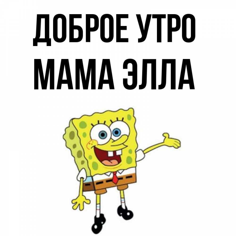 Открытка на каждый день с именем, Мама-Элла Доброе утро губка боб улыбается Прикольная открытка с пожеланием онлайн скачать бесплатно 