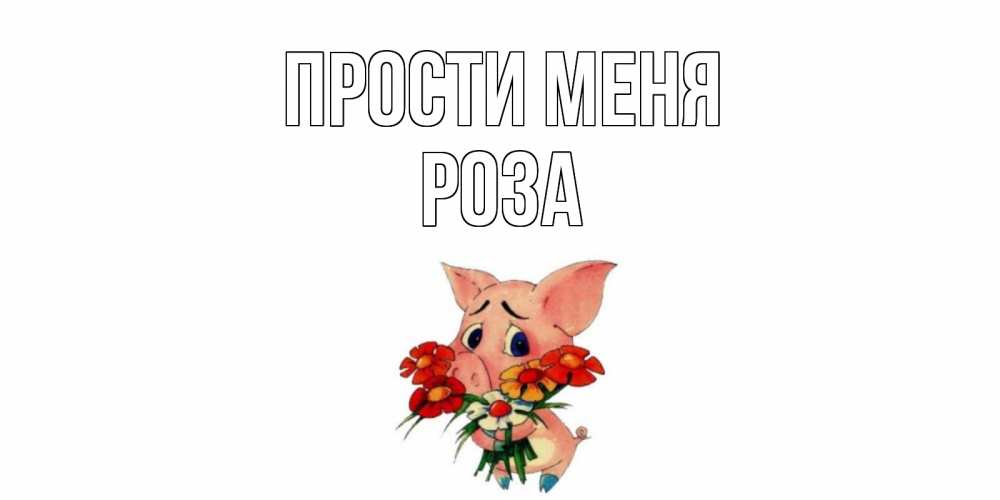 Открытка на каждый день с именем, Роза Прости меня открытка с поросей которая просит прощения Прикольная открытка с пожеланием онлайн скачать бесплатно 