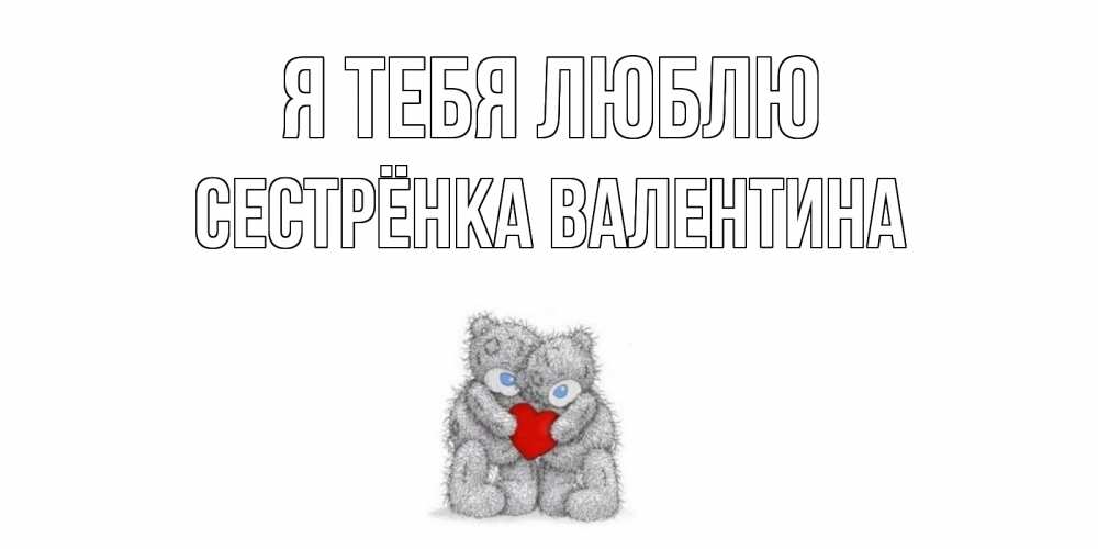 Открытка на каждый день с именем, Сестрёнка-Валентина Я тебя люблю мишки, сердце Прикольная открытка с пожеланием онлайн скачать бесплатно 