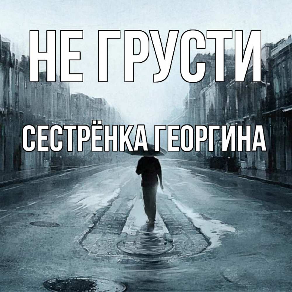 Открытка на каждый день с именем, Сестрёнка-Георгина Не грусти опустевшая улица Прикольная открытка с пожеланием онлайн скачать бесплатно 