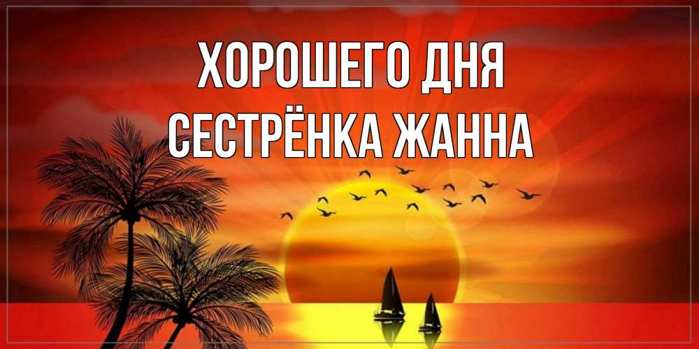 Открытка на каждый день с именем, Сестрёнка-Жанна Хорошего дня открытки с пожеланиями хорошего дня Прикольная открытка с пожеланием онлайн скачать бесплатно 