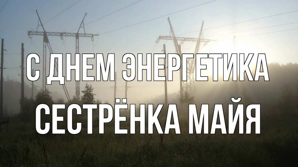 Открытка на каждый день с именем, Сестрёнка-Майя С днем энергетика ЛЭП Прикольная открытка с пожеланием онлайн скачать бесплатно 